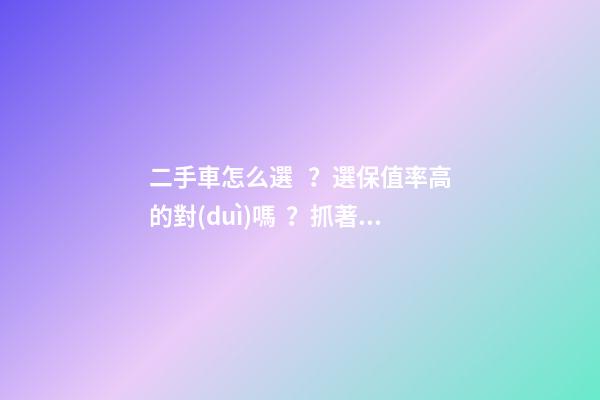 二手車怎么選？選保值率高的對(duì)嗎？抓著這四點(diǎn)就錯(cuò)不了